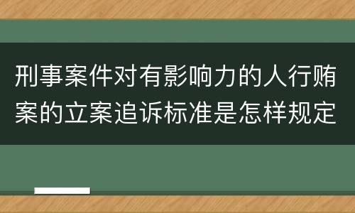刑事案件对有影响力的人行贿案的立案追诉标准是怎样规定