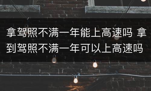 拿驾照不满一年能上高速吗 拿到驾照不满一年可以上高速吗