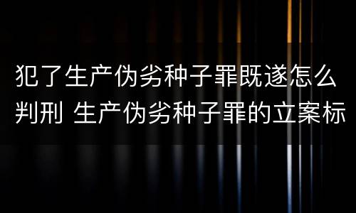 犯了生产伪劣种子罪既遂怎么判刑 生产伪劣种子罪的立案标准