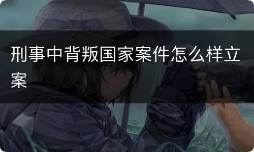 刑事中背叛国家案件怎么样立案