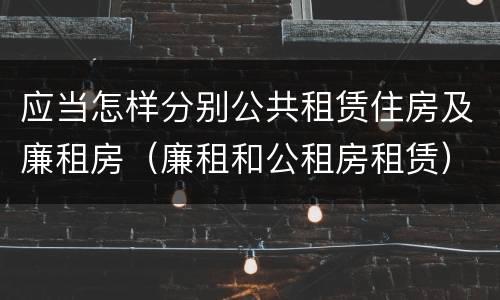 应当怎样分别公共租赁住房及廉租房（廉租和公租房租赁）