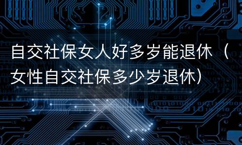 自交社保女人好多岁能退休（女性自交社保多少岁退休）