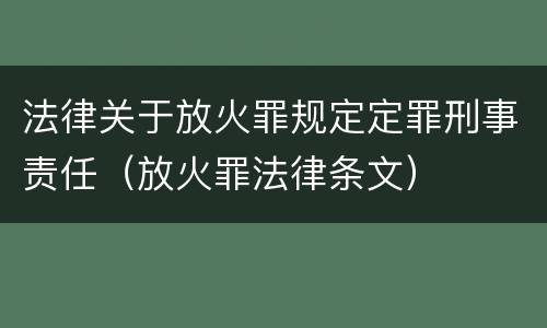 法律关于放火罪规定定罪刑事责任（放火罪法律条文）