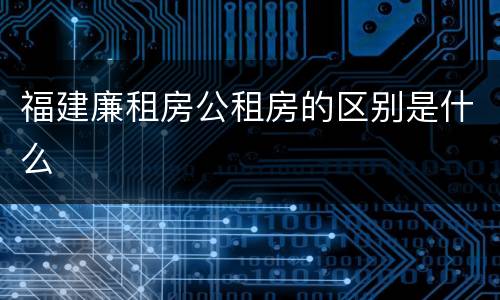 福建廉租房公租房的区别是什么