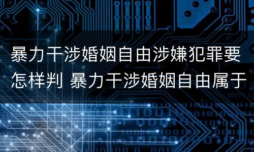 暴力干涉婚姻自由涉嫌犯罪要怎样判 暴力干涉婚姻自由属于犯罪吗