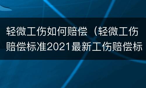 轻微工伤如何赔偿（轻微工伤赔偿标准2021最新工伤赔偿标准）