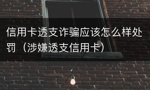 信用卡透支诈骗应该怎么样处罚（涉嫌透支信用卡）