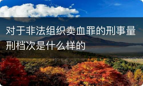 对于非法组织卖血罪的刑事量刑档次是什么样的