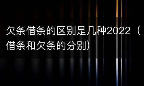 欠条借条的区别是几种2022（借条和欠条的分别）