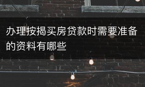 办理按揭买房贷款时需要准备的资料有哪些