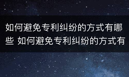 如何避免专利纠纷的方式有哪些 如何避免专利纠纷的方式有哪些呢