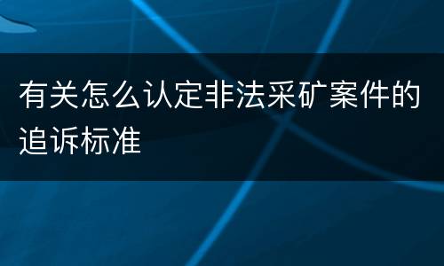 有关怎么认定非法采矿案件的追诉标准