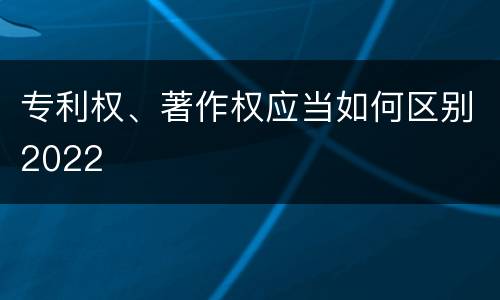 专利权、著作权应当如何区别2022