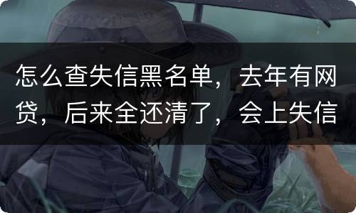 怎么查失信黑名单，去年有网贷，后来全还清了，会上失信。黑名单吗