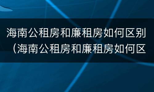 海南公租房和廉租房如何区别（海南公租房和廉租房如何区别的）
