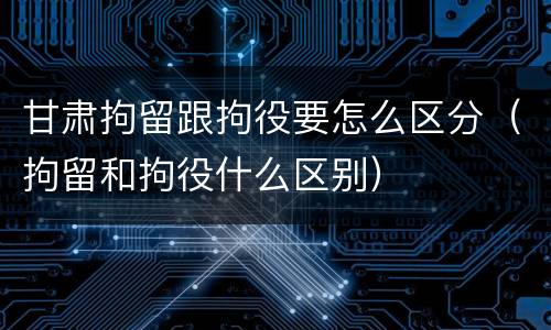 甘肃拘留跟拘役要怎么区分（拘留和拘役什么区别）