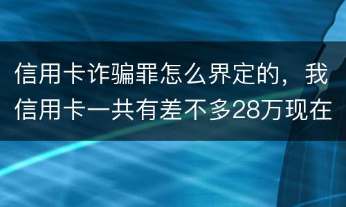 信用卡诈骗罪怎么界定的，我信用卡一共有差不多28万现在没有钱还了应该怎么办