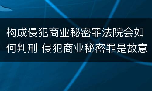 构成侵犯商业秘密罪法院会如何判刑 侵犯商业秘密罪是故意犯罪吗