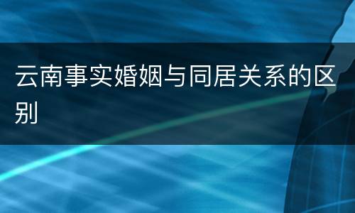云南事实婚姻与同居关系的区别