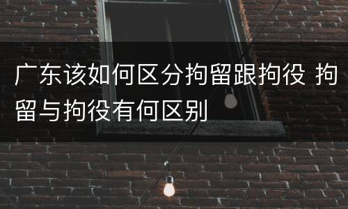广东该如何区分拘留跟拘役 拘留与拘役有何区别