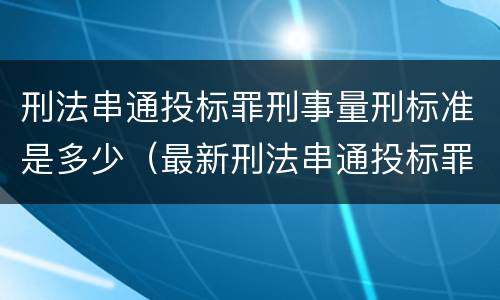 刑法串通投标罪刑事量刑标准是多少（最新刑法串通投标罪）