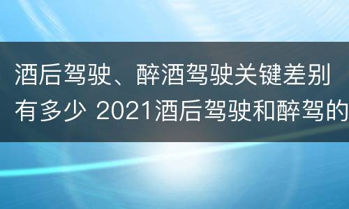 酒后驾驶、醉酒驾驶关键差别有多少 2021酒后驾驶和醉驾的区别