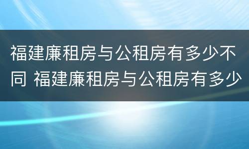 福建廉租房与公租房有多少不同 福建廉租房与公租房有多少不同之处
