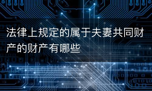 法律上规定的属于夫妻共同财产的财产有哪些