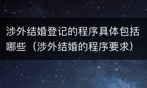 涉外结婚登记的程序具体包括哪些（涉外结婚的程序要求）
