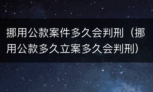 挪用公款案件多久会判刑（挪用公款多久立案多久会判刑）