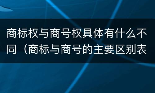 商标权与商号权具体有什么不同（商标与商号的主要区别表现）