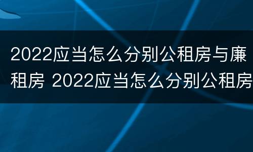 2022应当怎么分别公租房与廉租房 2022应当怎么分别公租房与廉租房呢