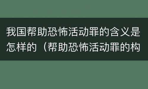 我国帮助恐怖活动罪的含义是怎样的（帮助恐怖活动罪的构成要件）