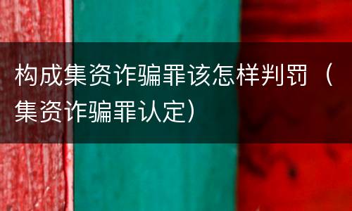 构成集资诈骗罪该怎样判罚（集资诈骗罪认定）