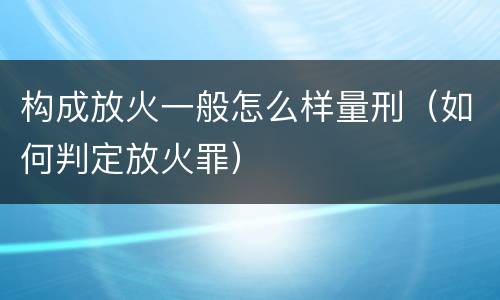 构成放火一般怎么样量刑（如何判定放火罪）