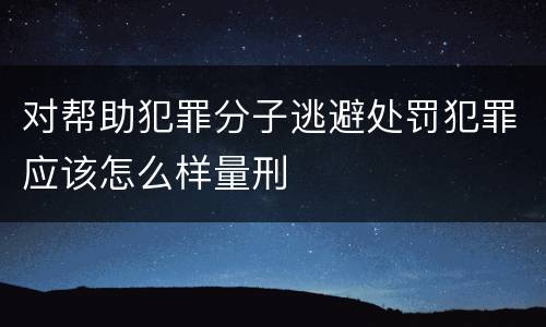 对帮助犯罪分子逃避处罚犯罪应该怎么样量刑