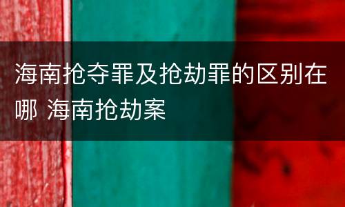 海南抢夺罪及抢劫罪的区别在哪 海南抢劫案