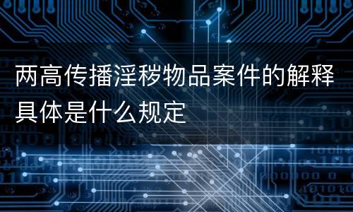 两高传播淫秽物品案件的解释具体是什么规定