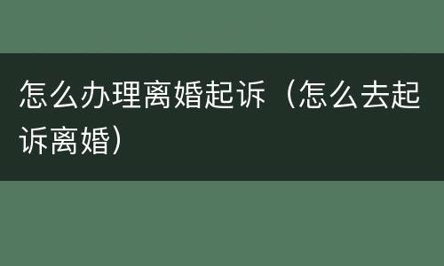 怎么办理离婚起诉（怎么去起诉离婚）