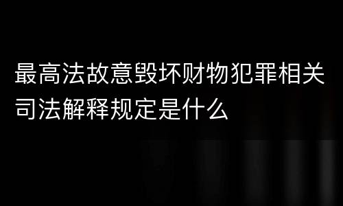 最高法故意毁坏财物犯罪相关司法解释规定是什么