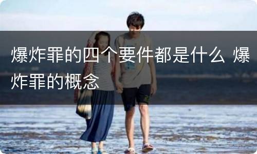 爆炸罪的四个要件都是什么 爆炸罪的概念