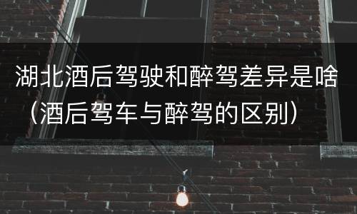 湖北酒后驾驶和醉驾差异是啥（酒后驾车与醉驾的区别）