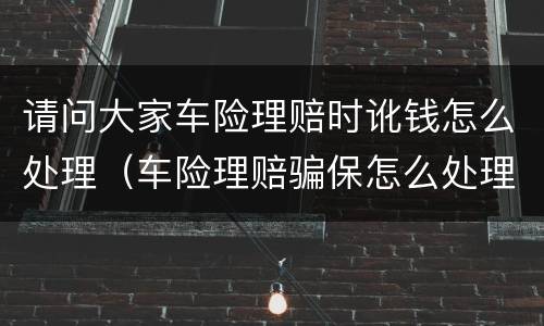 请问大家车险理赔时讹钱怎么处理（车险理赔骗保怎么处理）