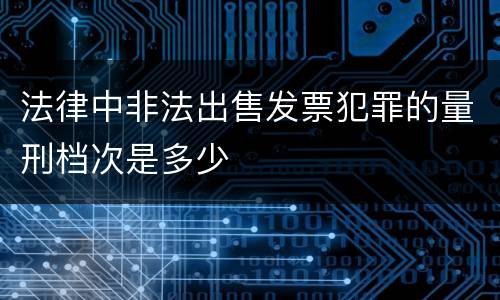 法律中非法出售发票犯罪的量刑档次是多少