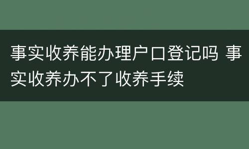 事实收养能办理户口登记吗 事实收养办不了收养手续