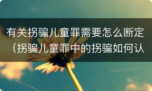 有关拐骗儿童罪需要怎么断定（拐骗儿童罪中的拐骗如何认定）