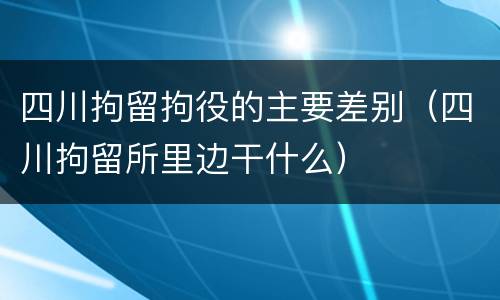 四川拘留拘役的主要差别（四川拘留所里边干什么）