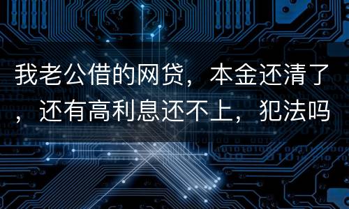 我老公借的网贷，本金还清了，还有高利息还不上，犯法吗