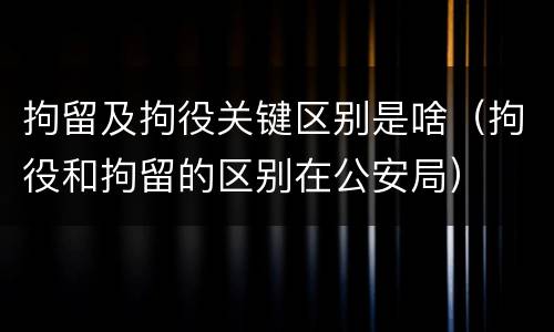 拘留及拘役关键区别是啥（拘役和拘留的区别在公安局）