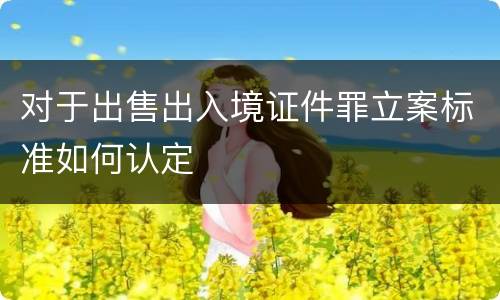 对于出售出入境证件罪立案标准如何认定